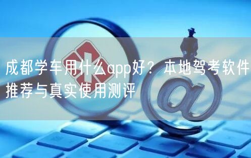 成都学车用什么app好？本地驾考软件推荐与真实使用测评