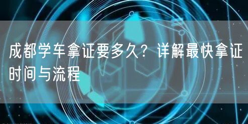 成都学车拿证要多久？详解最快拿证时间与流程
