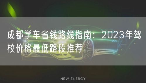 成都学车省钱路线指南：2023年驾校价格最低路段推荐