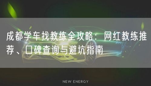 成都学车找教练全攻略：网红教练推荐、口碑查询与避坑指南