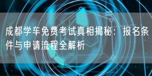 成都学车免费考试真相揭秘:报名条件与申请流程全解析 成都学车免费考试真相揭秘:报名条件与申请流程全解析