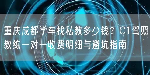 重庆成都学车找私教多少钱？C1驾照教练一对一收费明细与避坑指南