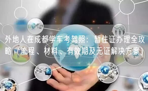 外地人在成都学车考驾照：暂住证办理全攻略（流程、材料、有效期及无证解决方案）