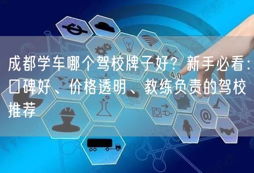成都学车哪个驾校牌子好？新手必看：口碑好、价格透明、教练负责的驾校推荐