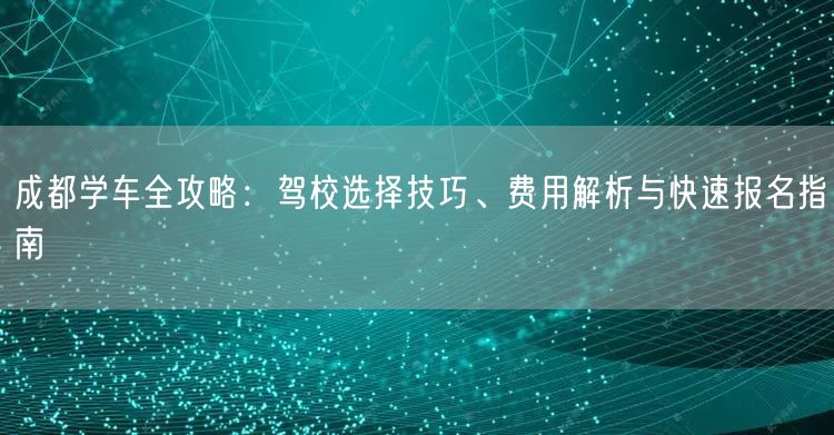 成都学车全攻略：驾校选择技巧、费用解析与快速报名指南