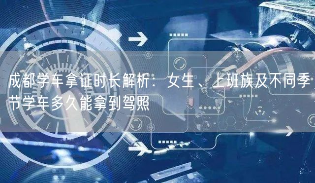 成都学车拿证时长解析：女生、上班族及不同季节学车多久能拿到驾照