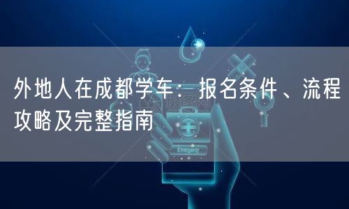 外地人在成都学车：报名条件、流程攻略及完整指南