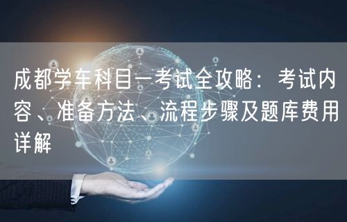 成都学车科目一考试全攻略：考试内容、准备方法、流程步骤及题库费用详解