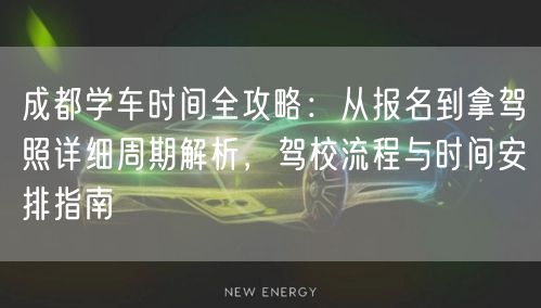 成都学车时间全攻略：从报名到拿驾照详细周期解析，驾校流程与时间安排指南