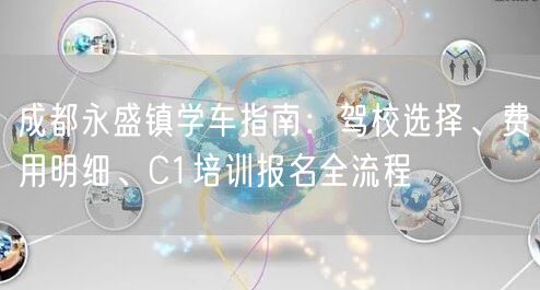成都永盛镇学车指南：驾校选择、费用明细、C1培训报名全流程