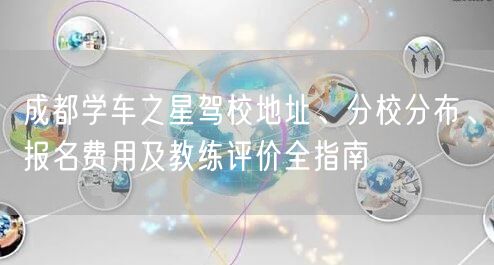 成都学车之星驾校地址、分校分布、报名费用及教练评价全指南