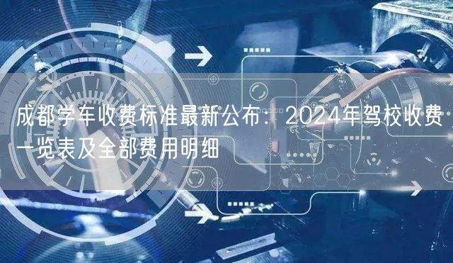 成都学车收费标准最新公布：2024年驾校收费一览表及全部费用明细