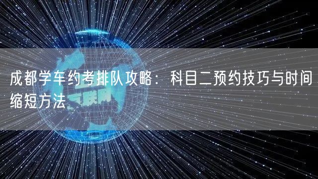 成都学车约考排队攻略：科目二预约技巧与时间缩短方法