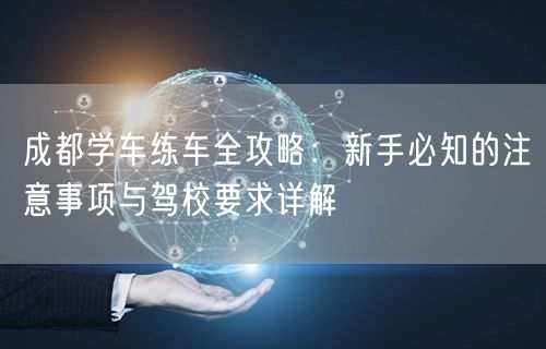 成都学车练车全攻略：新手必知的注意事项与驾校要求详解