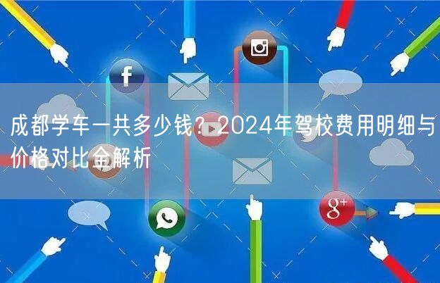 成都学车一共多少钱？2024年驾校费用明细与价格对比全解析