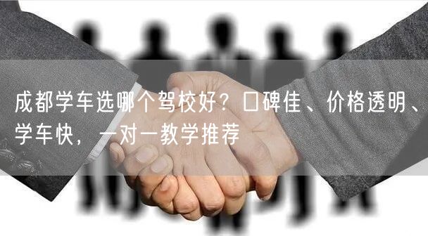 成都学车选哪个驾校好？口碑佳、价格透明、学车快，一对一教学推荐