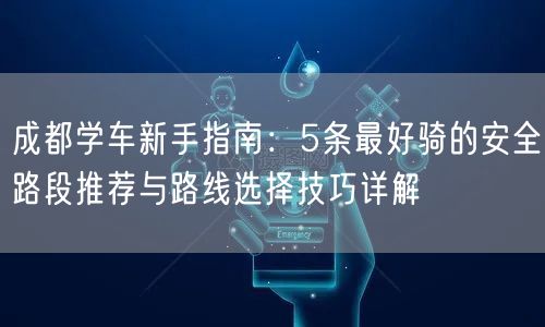 成都学车新手指南：5条最好骑的安全路段推荐与路线选择技巧详解