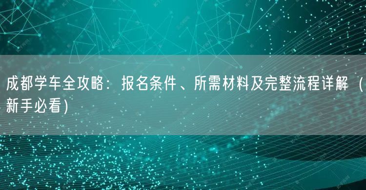 成都学车全攻略：报名条件、所需材料及完整流程详解（新手必看）