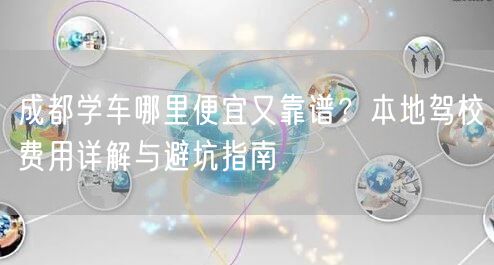 成都学车哪里便宜又靠谱？本地驾校费用详解与避坑指南
