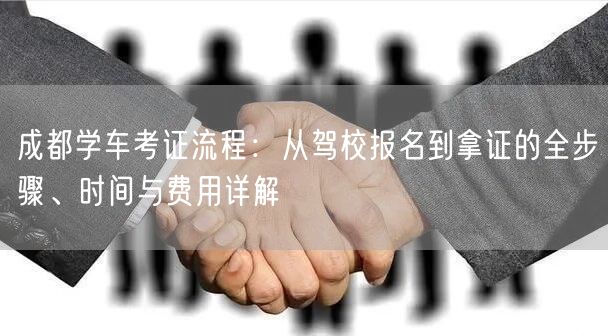 成都学车考证流程：从驾校报名到拿证的全步骤、时间与费用详解