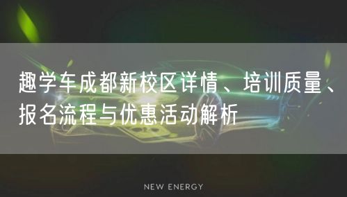 趣学车成都新校区详情、培训质量、报名流程与优惠活动解析