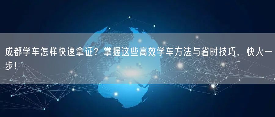 成都学车怎样快速拿证？掌握这些高效学车方法与省时技巧，快人一步！
