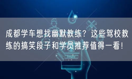 成都学车想找幽默教练？这些驾校教练的搞笑段子和学员推荐值得一看！