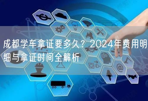 成都学车拿证要多久？2024年费用明细与拿证时间全解析