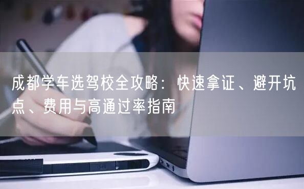 成都学车选驾校全攻略：快速拿证、避开坑点、费用与高通过率指南