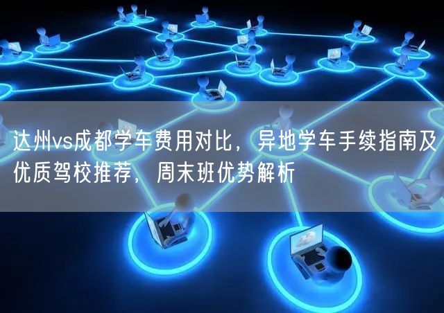 达州vs成都学车费用对比，异地学车手续指南及优质驾校推荐，周末班优势解析