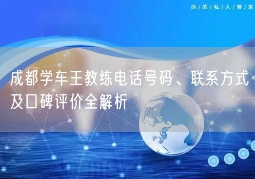 成都学车王教练电话号码、联系方式及口碑评价全解析