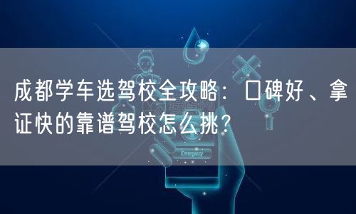 成都学车选驾校全攻略：口碑好、拿证快的靠谱驾校怎么挑？