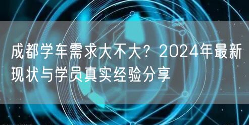 成都学车需求大不大？2024年最新现状与学员真实经验分享