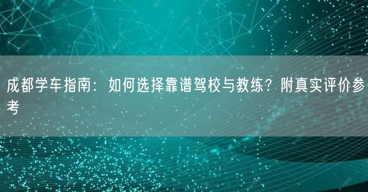 成都学车指南：如何选择靠谱驾校与教练？附真实评价参考