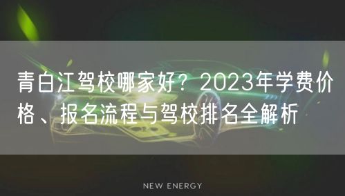 青白江驾校哪家好?2023年学费价格、报名流程与驾校排名全解析 青白江驾校哪家好?2023年学费价格、报名流程与驾校排名全解析