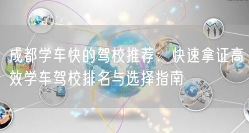 成都学车快的驾校推荐：快速拿证高效学车驾校排名与选择指南