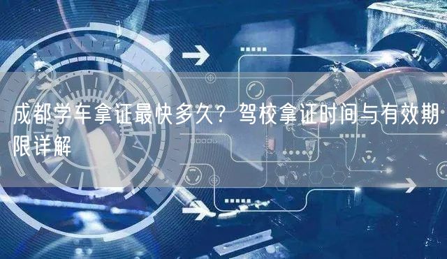 成都学车拿证最快多久？驾校拿证时间与有效期限详解