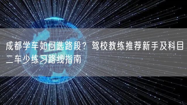 成都学车如何选路段？驾校教练推荐新手及科目二车少练习路线指南