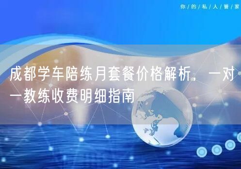 成都学车陪练月套餐价格解析，一对一教练收费明细指南