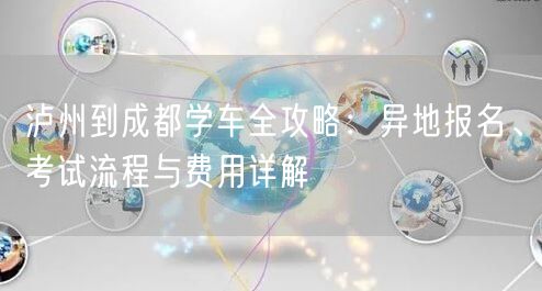 泸州到成都学车全攻略：异地报名、考试流程与费用详解